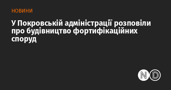 В адміністрації Покровська поділилися інформацією про зведення укріплень.