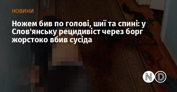 У Слов'янську рецидивіст жорстоко позбавив життя свого сусіда, завдаючи ударів ножем по голові, шиї та спині через боргові суперечки.