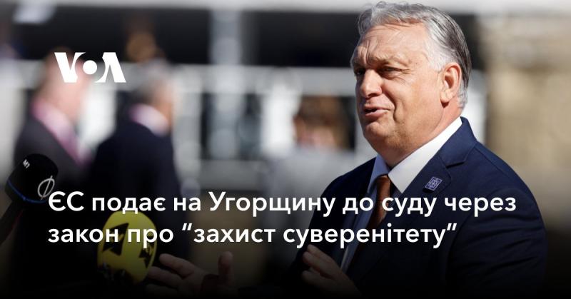 Європейський Союз ініціює судовий процес проти Угорщини через законодавство, що стосується 