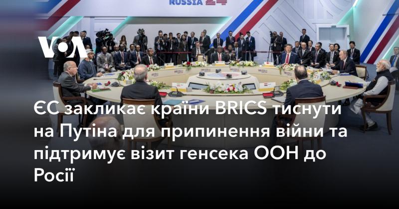 Європейський Союз закликає держави BRICS впливати на Путіна з метою зупинки війни та висловлює підтримку візиту генерального секретаря ООН до Російської Федерації.