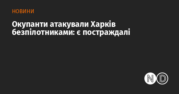 Окупаційні сили здійснили напад на Харків за допомогою безпілотних літальних апаратів: є жертви.